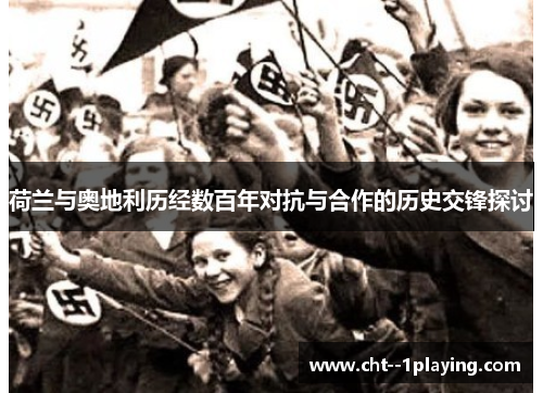 荷兰与奥地利历经数百年对抗与合作的历史交锋探讨