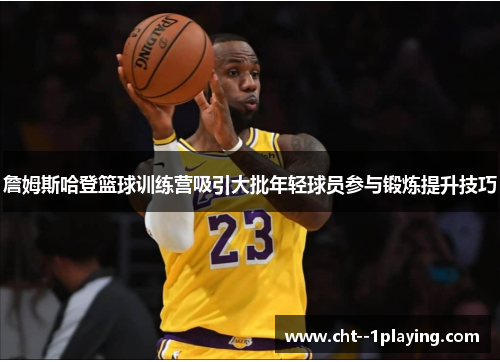 詹姆斯哈登篮球训练营吸引大批年轻球员参与锻炼提升技巧