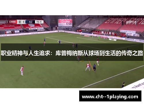 职业精神与人生追求:库普梅纳斯从球场到生活的传奇之路 职业精神与人生追求:库普梅纳斯从球场到生活的传奇之路
