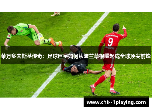 莱万多夫斯基传奇：足球巨星如何从波兰草根崛起成全球顶尖前锋
