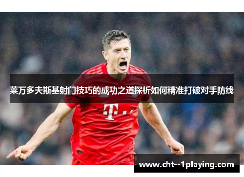 莱万多夫斯基射门技巧的成功之道探析如何精准打破对手防线