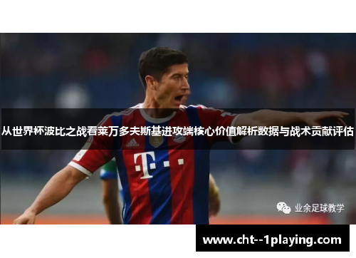 从世界杯波比之战看莱万多夫斯基进攻端核心价值解析数据与战术贡献评估 从世界杯波比之战看莱万多夫斯基进攻端核心价值解析数据与战术贡献评估