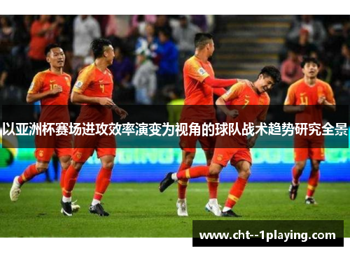 以亚洲杯赛场进攻效率演变为视角的球队战术趋势研究全景 以亚洲杯赛场进攻效率演变为视角的球队战术趋势研究全景