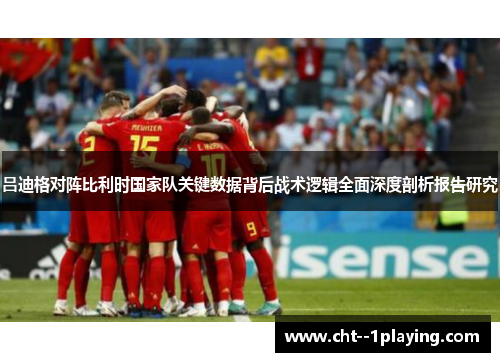 吕迪格对阵比利时国家队关键数据背后战术逻辑全面深度剖析报告研究 吕迪格对阵比利时国家队关键数据背后战术逻辑全面深度剖析报告研究